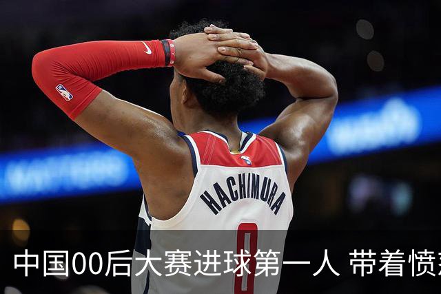 中国00后大赛进球第一人 带着愤怒坚忍他成长了！